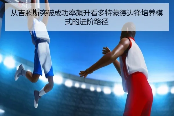 从吉滕斯突破成功率飙升看多特蒙德边锋培养模式的进阶路径