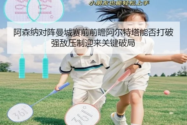 阿森纳对阵曼城赛前前瞻阿尔特塔能否打破强敌压制迎来关键破局