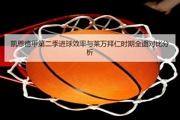 凯恩德甲第二季进球效率与莱万拜仁时期全面对比分析