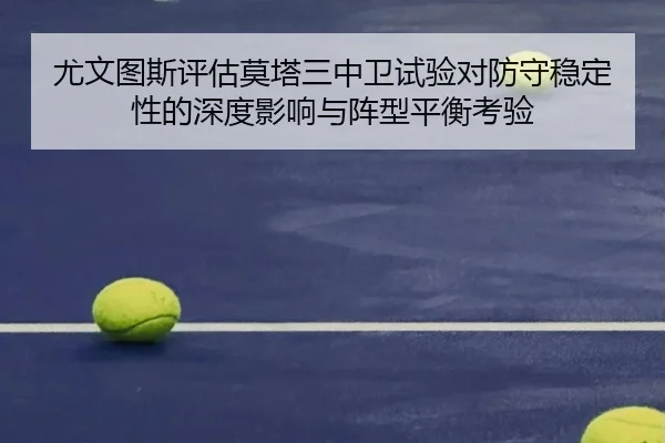 尤文图斯评估莫塔三中卫试验对防守稳定性的深度影响与阵型平衡考验