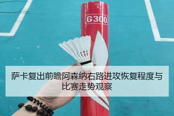 萨卡复出前瞻阿森纳右路进攻恢复程度与比赛走势观察