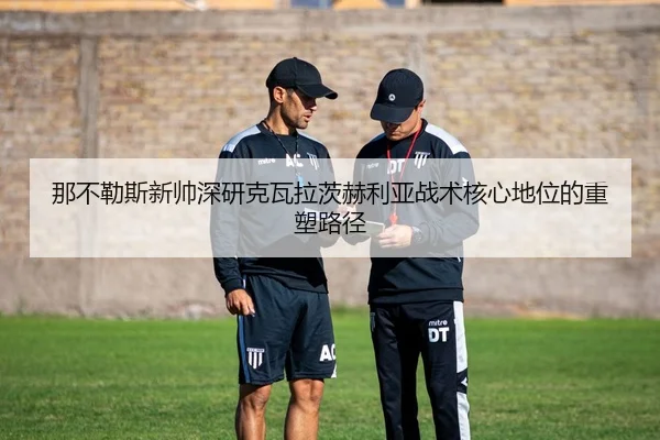 那不勒斯新帅深研克瓦拉茨赫利亚战术核心地位的重塑路径
