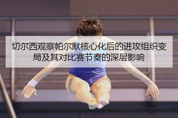 切尔西观察帕尔默核心化后的进攻组织变局及其对比赛节奏的深层影响