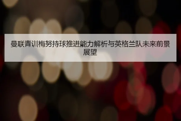 曼联青训梅努持球推进能力解析与英格兰队未来前景展望