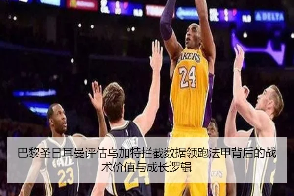 巴黎圣日耳曼评估乌加特拦截数据领跑法甲背后的战术价值与成长逻辑