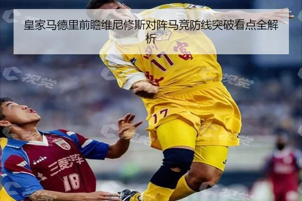 皇家马德里前瞻维尼修斯对阵马竞防线突破看点全解析