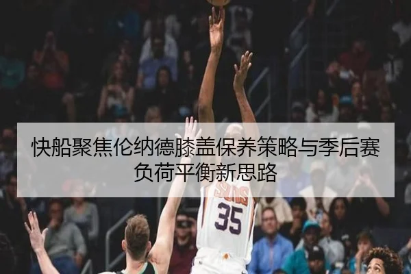 快船聚焦伦纳德膝盖保养策略与季后赛负荷平衡新思路