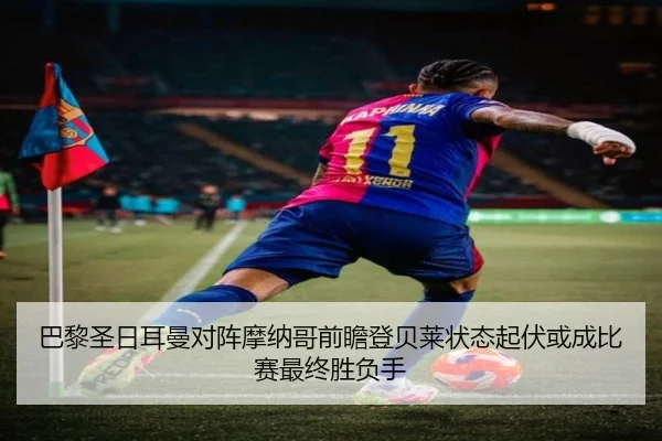巴黎圣日耳曼对阵摩纳哥前瞻登贝莱状态起伏或成比赛最终胜负手