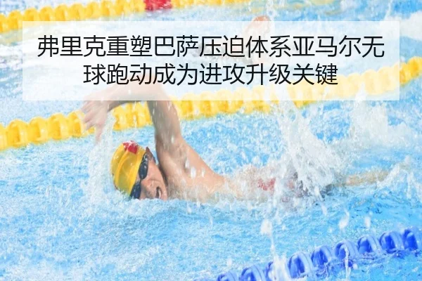 弗里克重塑巴萨压迫体系亚马尔无球跑动成为进攻升级关键