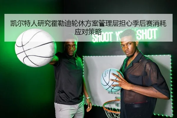 凯尔特人研究霍勒迪轮休方案管理层担心季后赛消耗应对策略