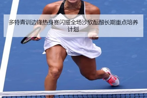 多特青训边锋热身赛闪耀全场沙欣酝酿长期重点培养计划