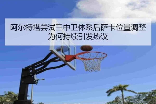 阿尔特塔尝试三中卫体系后萨卡位置调整为何持续引发热议