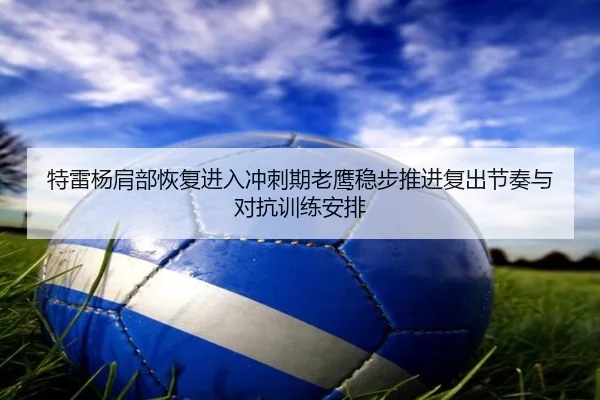 特雷杨肩部恢复进入冲刺期老鹰稳步推进复出节奏与对抗训练安排